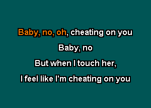 Baby, no, oh, cheating on you
Baby, no

But when ltouch her,

I feel like I'm cheating on you