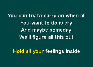 You can try to carry on when all
You want to do is cry
And maybe someday
We'll figure all this out

Hold all your feelings inside