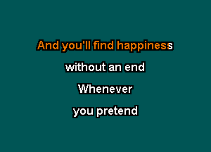 And you'll fund happiness

without an end
Whenever

you pretend