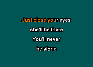 Just close your eyes

she'll be there
You'll never

be alone