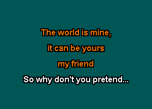 The world is mine,
it can be yours

my friend

So why don't you pretend...
