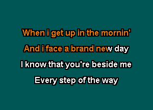 When i get up in the mornin'
And iface a brand new day

I know that you're beside me

Every step ofthe way