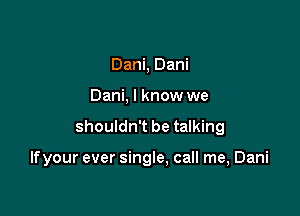 Dani, Dani
Dani, I know we

shouldn't be talking

If your ever single, call me, Dani