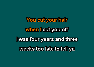 You cut your hair
when I cut you off

I was four years and three

weeks too late to tell ya