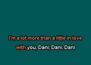 I'm a lot more than a little in love

with you, Dani, Dani, Dani