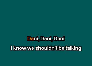 Dani, Dani. Dani

I know we shouldn't be talking