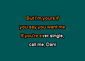 But I'm yours if

you say you want me

Ifyou're ever single,

call me, Dani