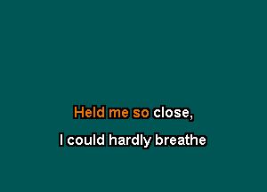 Held me so close,

I could hardly breathe