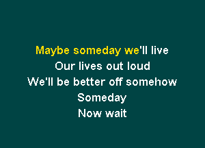 Maybe someday we'll live
Our lives out loud

We'll be better off somehow
Someday
Now wait