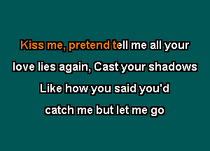 Kiss me, pretend tell me all your

love lies again, Cast your shadows

Like how you said you'd

catch me but let me go