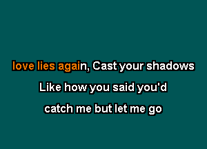 love lies again, Cast your shadows

Like how you said you'd

catch me but let me go