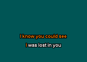 I know you could see

lwas lost in you