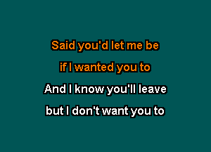 Said you'd let me be
if I wanted you to

And I know you'll leave

but I don't want you to