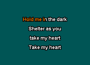 Hold me in the dark
Shelter as you

take my heart

Take my heart