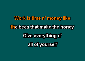Work is time n' money like

the bees that make the honey

Give everything n'

all ofyourself