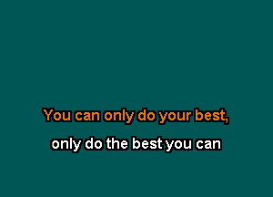 You can only do your best,

only do the best you can