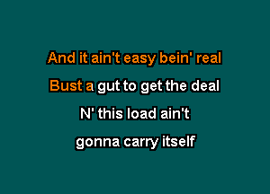 And it ain't easy bein' real

Bust a gut to get the deal
N' this load ain't

gonna carry itself