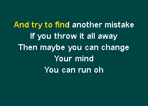 And try to find another mistake
If you throw it all away
Then maybe you can change

Your mind
You can run oh