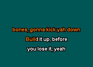 bones, gonna kick yah down

Build it up, before

you lose it, yeah