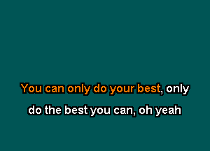 You can only do your best, only

do the best you can, oh yeah