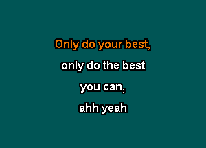 Only do your best,

only do the best
you can,

ahh yeah