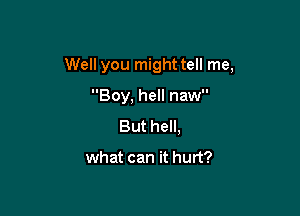 Well you might tell me,

Boy, hell naw
But hell,

what can it hurt?