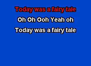 Today was a fairy tale
Oh Oh Ooh Yeah oh
Today was a fairy tale