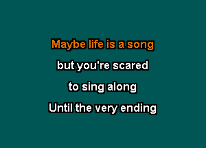 Maybe life is a song
but you're scared

to sing along

Until the very ending