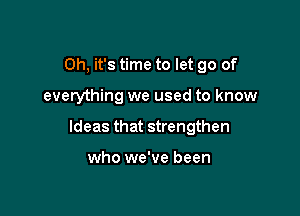 Oh, it's time to let go of

everything we used to know

Ideas that strengthen

who we've been