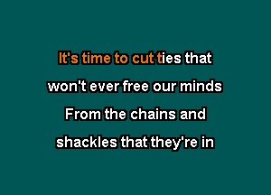 It's time to cut ties that
won't ever free our minds

From the chains and

shackles that they're in