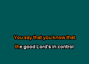 You say that you know that

the good Lord's in control