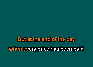 But at the end ofthe day

when every price has been paid