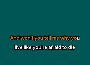 some old seat of gold

And won't you tell me why you

live like you're afraid to die