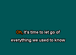 Oh, it's time to let go of

everything we used to know