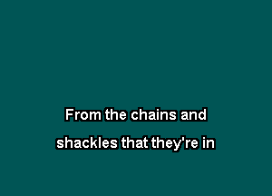 From the chains and

shackles that they're in