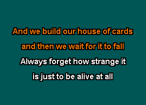 And we build our house of cards

and then we wait for it to fall

Always forget how strange it

isjust to be alive at all