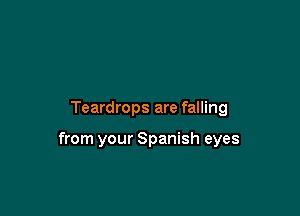 Teardrops are falling

from your Spanish eyes