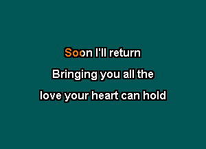 Soon I'll return

Bringing you all the

love your heart can hold