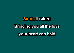 Soon I'll return

Bringing you all the love

your heart can hold