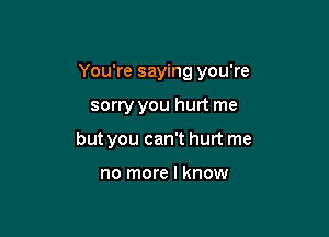 You're saying you're

sorry you hurt me

but you can't hurt me

no more I know