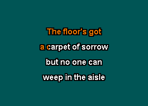 The floor's got

a carpet of sorrow
but no one can

weep in the aisle