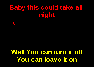 Baby this could take all
night

Well You can turn it off
You can leave it on