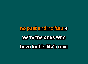 no past and no future

we're the ones who

have lost in life's race