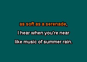 as soft as a serenade,

lhear when you're near

like music of summer rain.