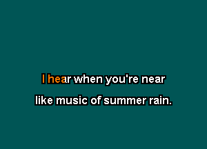 lhear when you're near

like music of summer rain.