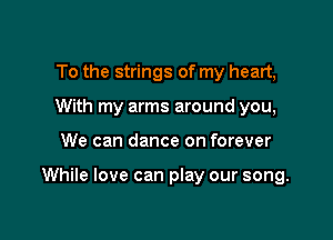 To the strings of my heart,
With my arms around you,

We can dance on forever

While love can play our song.