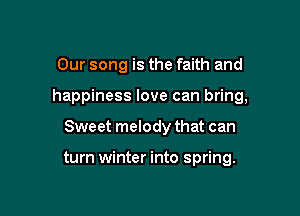 Our song is the faith and

happiness love can bring,

Sweet melody that can

turn winter into spring.