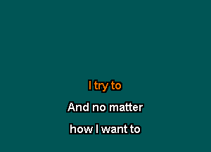 ltryto

And no matter

how I want to