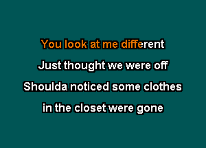 You look at me different
Just thought we were off

Shoulda noticed some clothes

in the closet were gone