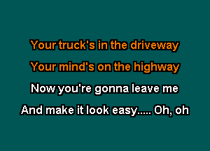 Your truck's in the driveway
Your mind's on the highway

Now you're gonna leave me

And make it look easy ..... Oh, oh